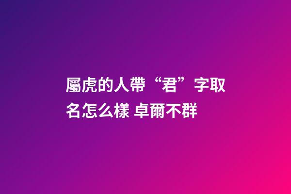 屬虎的人帶“君”字取名怎么樣 卓爾不群